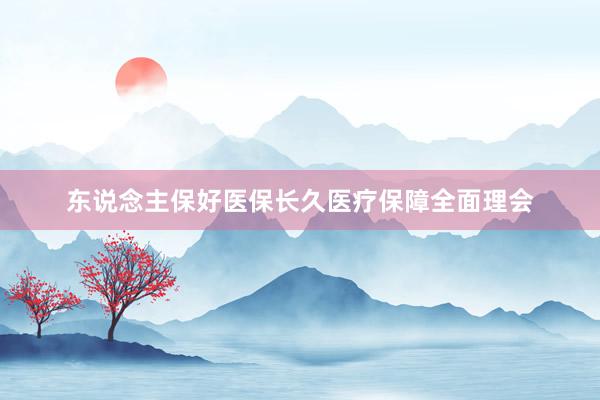 东说念主保好医保长久医疗保障全面理会