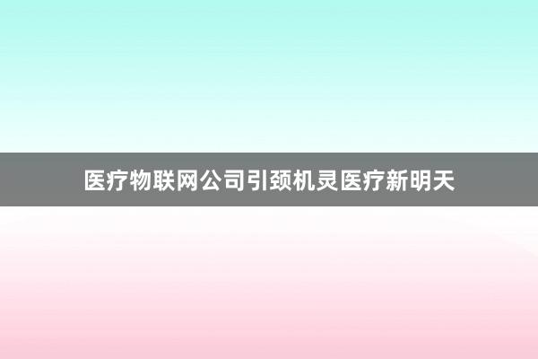 医疗物联网公司引颈机灵医疗新明天