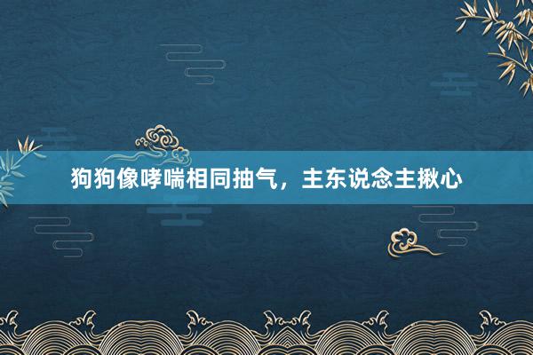 狗狗像哮喘相同抽气，主东说念主揪心