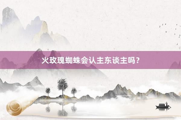 火玫瑰蜘蛛会认主东谈主吗?